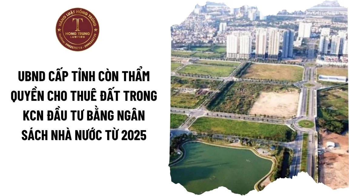 UBND cấp tỉnh còn thẩm quyền cho thuê đất trong KCN đầu tư bằng ngân sách Nhà nước từ 2025?
